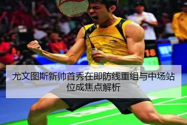 尤文图斯新帅首秀在即防线重组与中场站位成焦点解析